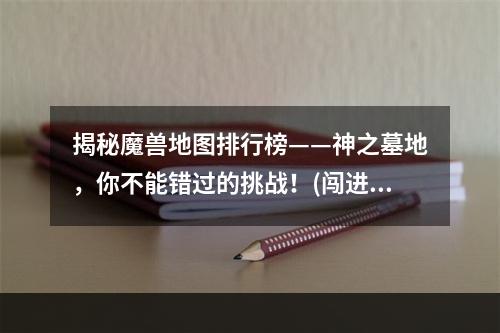 揭秘魔兽地图排行榜——神之墓地，你不能错过的挑战！(闯进榜单前十的“神仙”是怎样炼成的？看看魔兽地图排行榜神之墓地的秘密！)