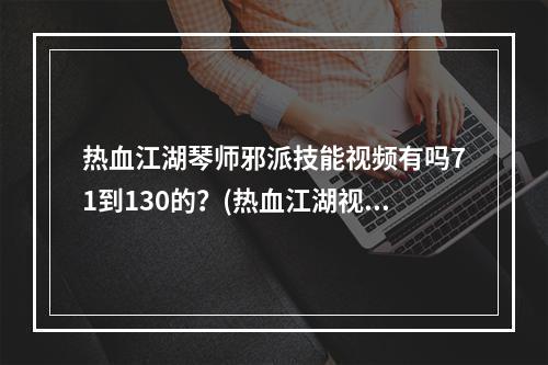 热血江湖琴师邪派技能视频有吗71到130的？(热血江湖视频)