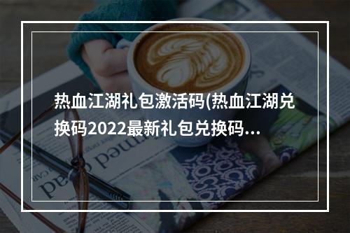 热血江湖礼包激活码(热血江湖兑换码2022最新礼包兑换码大全)