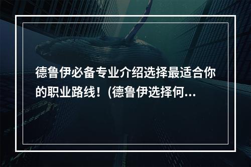 德鲁伊必备专业介绍选择最适合你的职业路线！(德鲁伊选择何种专业更佳？)