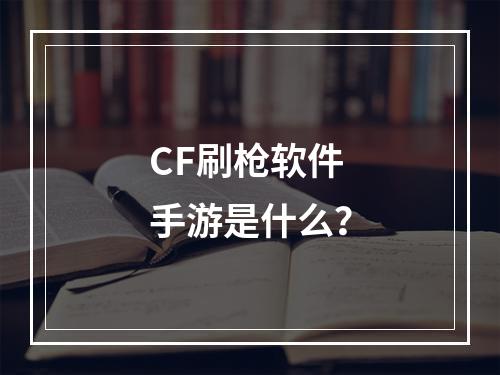 CF刷枪软件手游是什么？