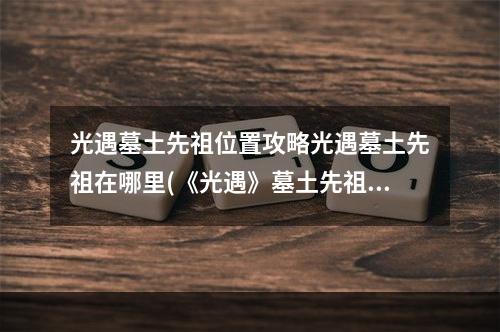 光遇墓土先祖位置攻略光遇墓土先祖在哪里(《光遇》墓土先祖位置汇总 墓土所有的先祖在哪 光遇 )