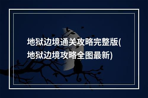 地狱边境通关攻略完整版(地狱边境攻略全图最新)