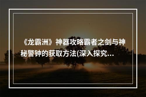 《龙霸洲》神器攻略霸者之剑与神秘警钟的获取方法(深入探究《龙霸洲》神秘地宫与传说中的红龙)