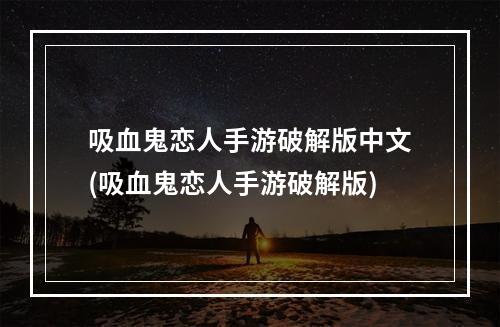 吸血鬼恋人手游破解版中文(吸血鬼恋人手游破解版)