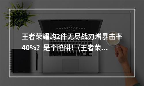 王者荣耀购2件无尽战刃增暴击率40%？是个陷阱！(王者荣耀无尽战刃购买失败后的正确姿势)