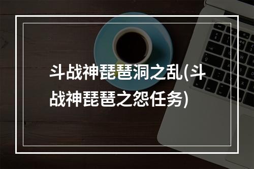 斗战神琵琶洞之乱(斗战神琵琶之怨任务)