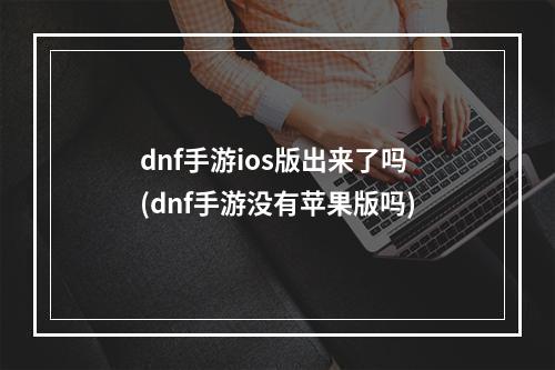 dnf手游ios版出来了吗(dnf手游没有苹果版吗)