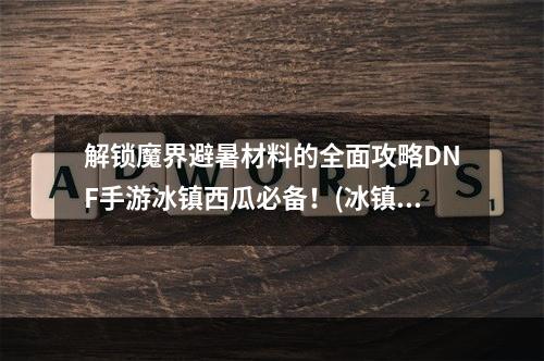 解锁魔界避暑材料的全面攻略DNF手游冰镇西瓜必备！(冰镇西瓜的秘密魔界避暑材料获取)