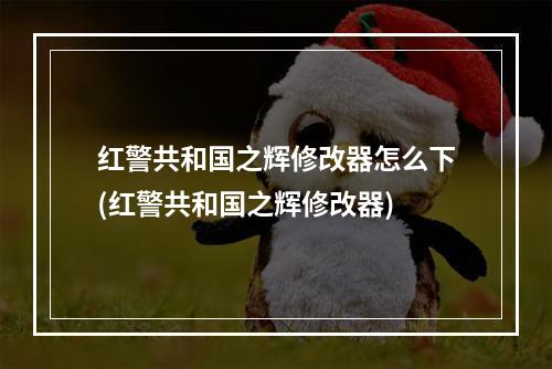 红警共和国之辉修改器怎么下(红警共和国之辉修改器)