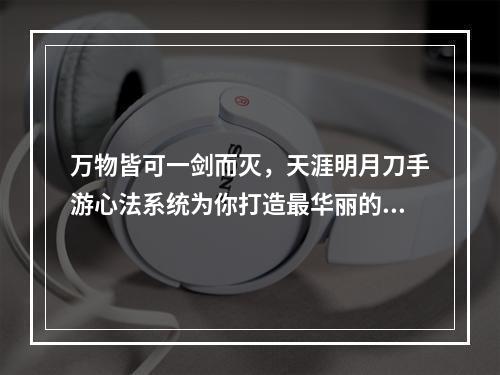 万物皆可一剑而灭，天涯明月刀手游心法系统为你打造最华丽的剑气世界