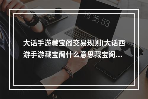 大话手游藏宝阁交易规则(大话西游手游藏宝阁什么意思藏宝阁能卖宝宝吗)