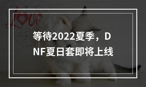 等待2022夏季，DNF夏日套即将上线