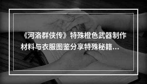 《河洛群侠传》特殊橙色武器制作材料与衣服图鉴分享特殊秘籍武器制作材料在《河洛群侠传》中，特殊橙色武器制作需要特殊的材料。其中包括“龙涎草”、“紫金矿”、“神木钢