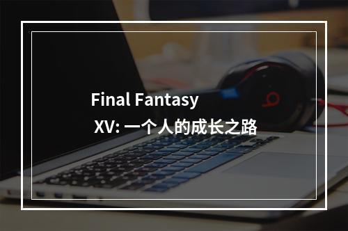 Final Fantasy XV: 一个人的成长之路