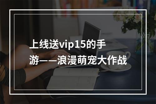 上线送vip15的手游——浪漫萌宠大作战