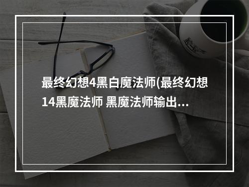 最终幻想4黑白魔法师(最终幻想14黑魔法师 黑魔法师输出手法及攻略 最终幻想14)