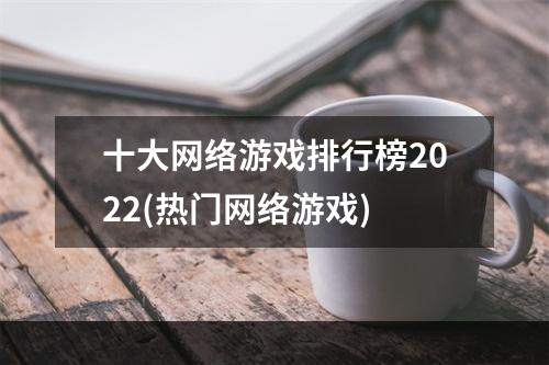 十大网络游戏排行榜2022(热门网络游戏)