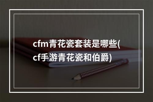 cfm青花瓷套装是哪些(cf手游青花瓷和伯爵)