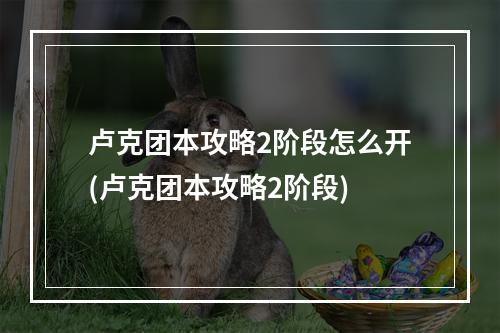 卢克团本攻略2阶段怎么开(卢克团本攻略2阶段)