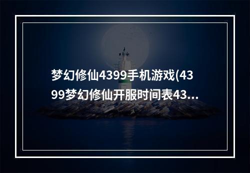 梦幻修仙4399手机游戏(4399梦幻修仙开服时间表4399梦幻修仙新区开服时间开)