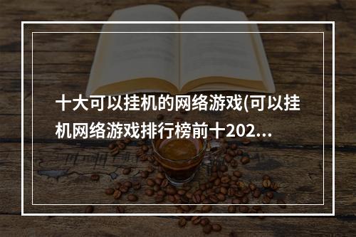 十大可以挂机的网络游戏(可以挂机网络游戏排行榜前十2022 好玩的挂机游戏推荐  )