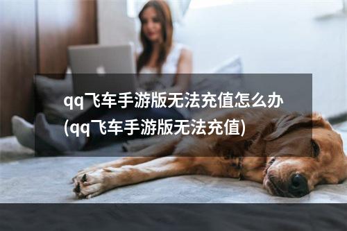 qq飞车手游版无法充值怎么办(qq飞车手游版无法充值)