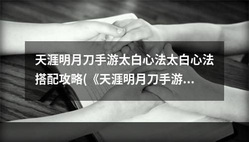 天涯明月刀手游太白心法太白心法搭配攻略(《天涯明月刀手游》太白心法搭配图文教程 天涯明月刀)