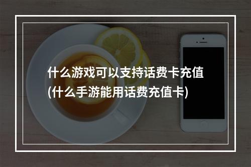 什么游戏可以支持话费卡充值(什么手游能用话费充值卡)