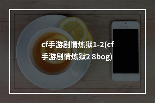 cf手游剧情炼狱1-2(cf手游剧情炼狱2 8bog)