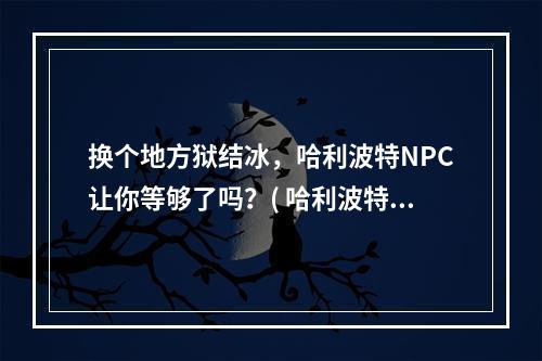 换个地方狱结冰，哈利波特NPC让你等够了吗？( 哈利波特当地气候异常，加入NPC必须经历寒冬)