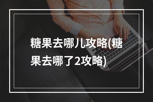 糖果去哪儿攻略(糖果去哪了2攻略)