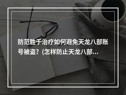 防范胜于治疗如何避免天龙八部账号被盗？(怎样防止天龙八部账号被盗)