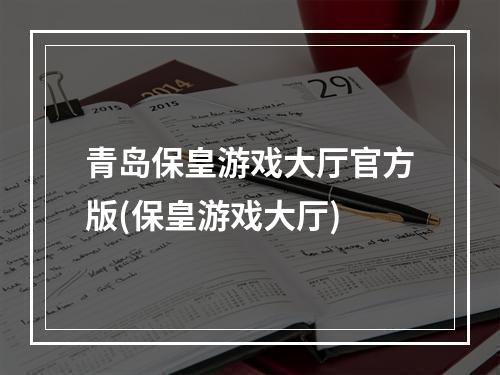 青岛保皇游戏大厅官方版(保皇游戏大厅)