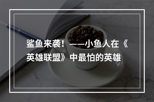 鲨鱼来袭！——小鱼人在《英雄联盟》中最怕的英雄