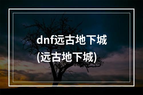 dnf远古地下城(远古地下城)