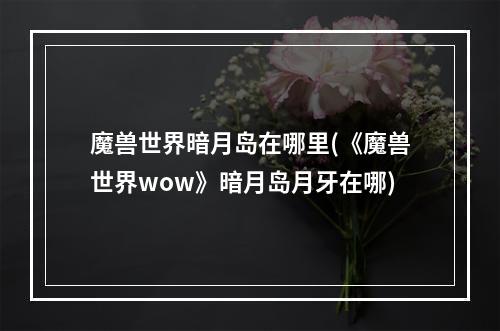 魔兽世界暗月岛在哪里(《魔兽世界wow》暗月岛月牙在哪)