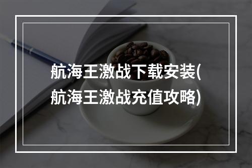 航海王激战下载安装(航海王激战充值攻略)