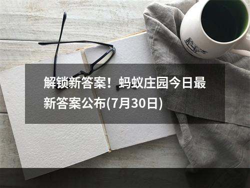 解锁新答案！蚂蚁庄园今日最新答案公布(7月30日)