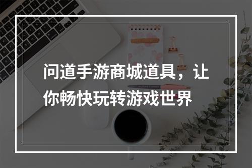 问道手游商城道具，让你畅快玩转游戏世界