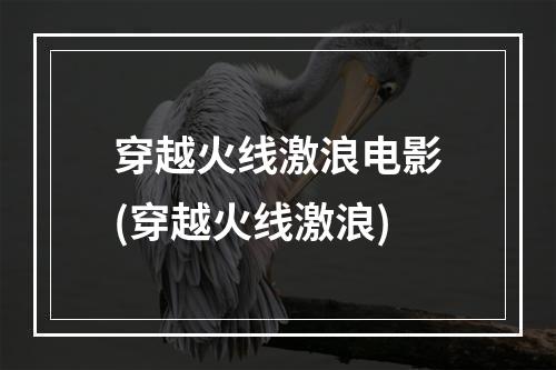 穿越火线激浪电影(穿越火线激浪)