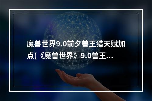 魔兽世界9.0前夕兽王猎天赋加点(《魔兽世界》9.0兽王猎人天赋怎么加点 9.0兽王猎人天赋)