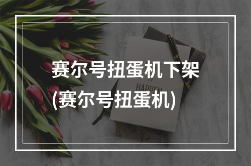 赛尔号扭蛋机下架(赛尔号扭蛋机)