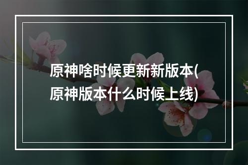 原神啥时候更新新版本(原神版本什么时候上线)