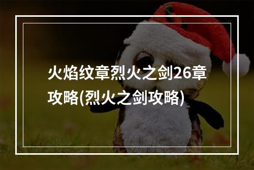 火焰纹章烈火之剑26章攻略(烈火之剑攻略)