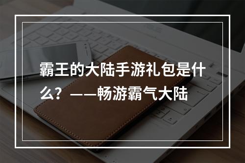 霸王的大陆手游礼包是什么？——畅游霸气大陆