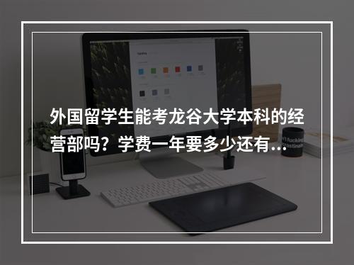 外国留学生能考龙谷大学本科的经营部吗？学费一年要多少还有住宿费每月多少？学费是不是有减半啊？(龙谷要钱吗)