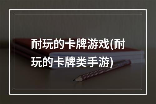 耐玩的卡牌游戏(耐玩的卡牌类手游)