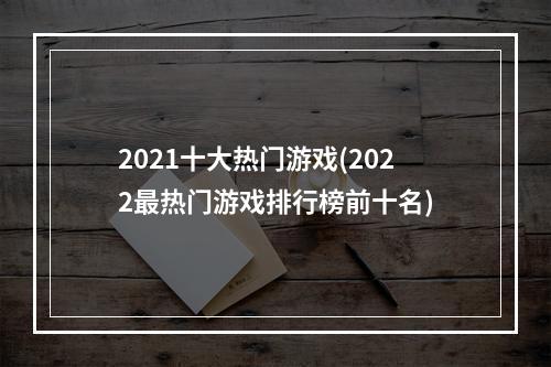 2021十大热门游戏(2022最热门游戏排行榜前十名)