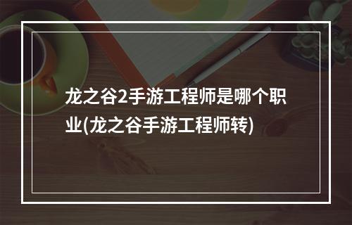 龙之谷2手游工程师是哪个职业(龙之谷手游工程师转)